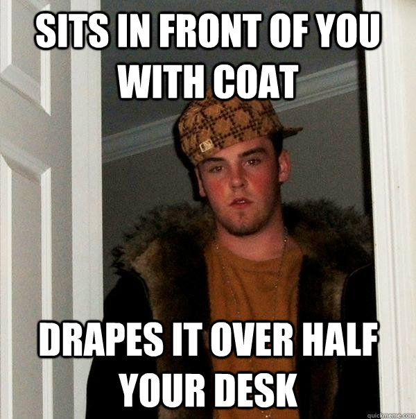 Sits in front of you with coat Drapes it over half your desk - Sits in front of you with coat Drapes it over half your desk  Scumbag Steve