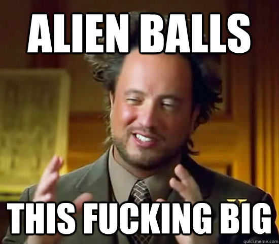 Alien balls this fucking big  Ancient Aliens