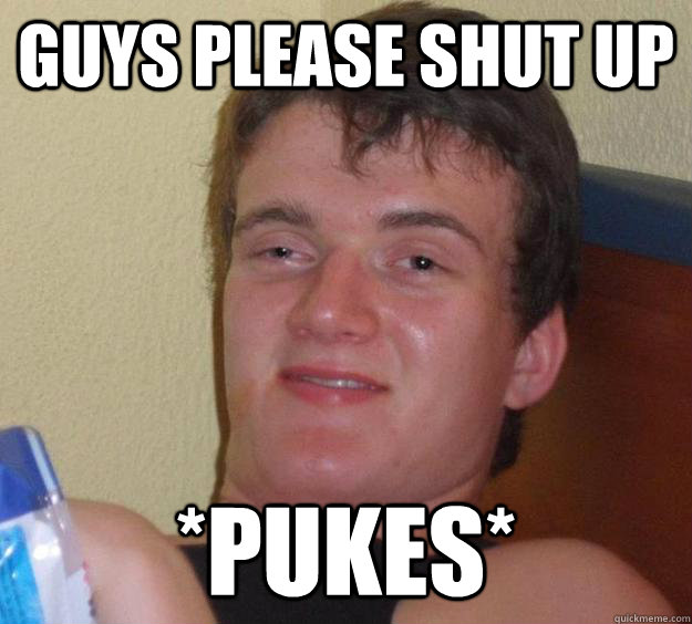 guys please shut up *pukes*  10 Guy