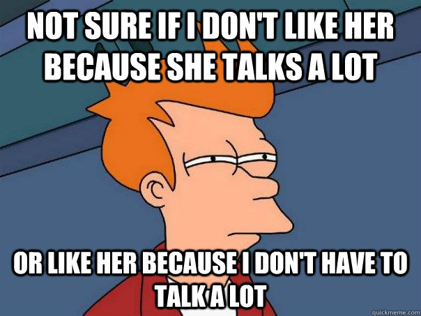 Not sure if I don't like her because she talks a lot or like her because i don't have to talk a lot  Futurama Fry