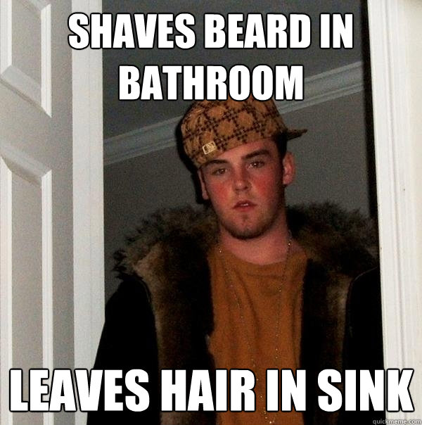 shaves beard in bathroom leaves hair in sink  Scumbag Steve