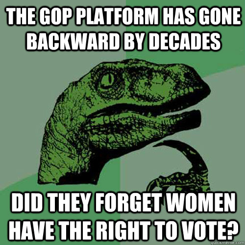 The gop platform has gone backward by decades did they forget women have the right to vote?  Philosoraptor