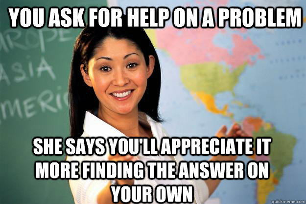 you ask for help on a problem she says you'll appreciate it more finding the answer on your own  Unhelpful High School Teacher