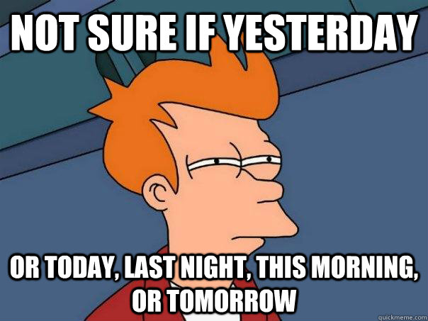 not sure if yesterday or today, last night, this morning, or tomorrow  Futurama Fry