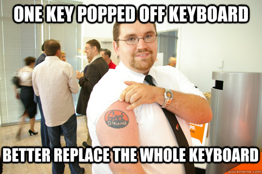 one key popped off keyboard better replace the whole keyboard  GeekSquad Gus