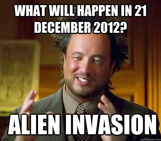 What will happen in 21 December 2012?  Alien Invasion  Ancient Aliens