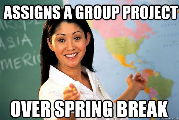 Assigns a group project Over spring break - Assigns a group project Over spring break  Unhelpful High School Teacher