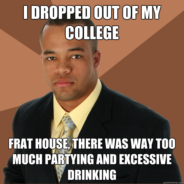 I dropped out of my college frat house, there was way too much partying and excessive drinking  Successful Black Man