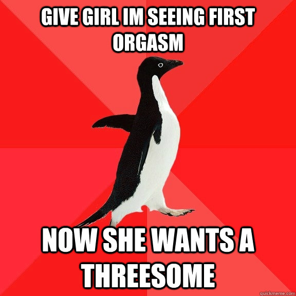 give girl im seeing first orgasm now she wants a threesome  Socially Awesome Penguin