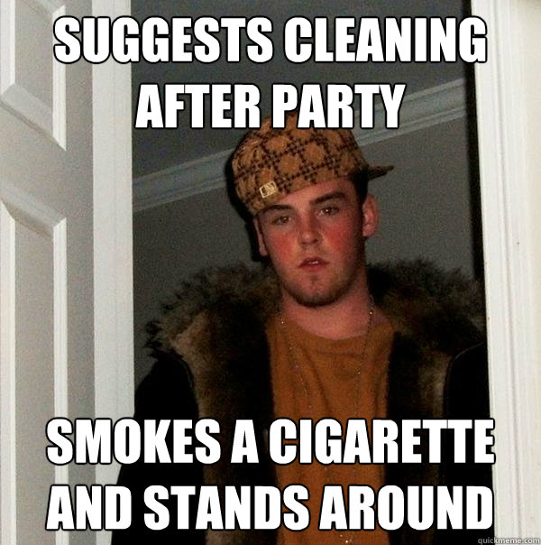 Suggests cleaning after party smokes a cigarette and stands around - Suggests cleaning after party smokes a cigarette and stands around  Scumbag Steve