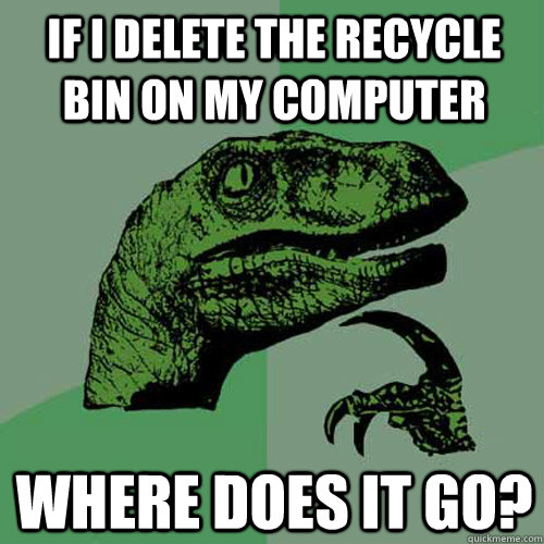 If I delete the recycle bin on my computer where does it go?  Philosoraptor