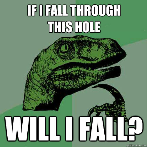 IF I FALL THROUGH 
THIS HOLE WILL I FALL?  Philosoraptor