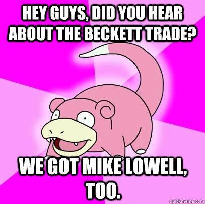 hey guys, did you hear about the beckett trade? we got mike lowell, too.  Slowpoke