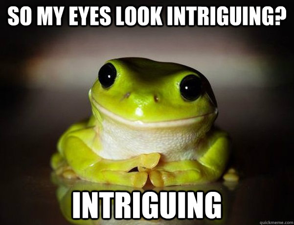 so my eyes look intriguing? Intriguing  Fascinated Frog