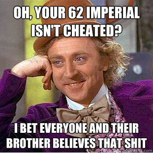 Oh, your 62 imperial isn't cheated? I bet everyone and their brother believes that shit  Condescending Wonka