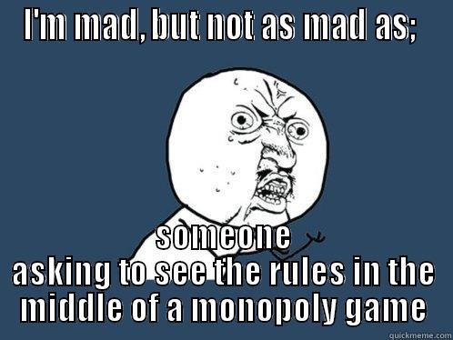 I'M MAD, BUT NOT AS MAD AS;  SOMEONE ASKING TO SEE THE RULES IN THE MIDDLE OF A MONOPOLY GAME Y U No