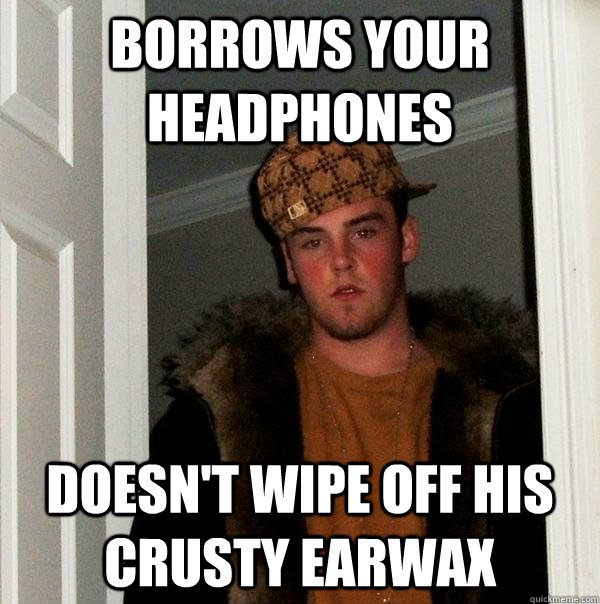 borrows your headphones doesn't wipe off his crusty earwax - borrows your headphones doesn't wipe off his crusty earwax  Scumbag Steve