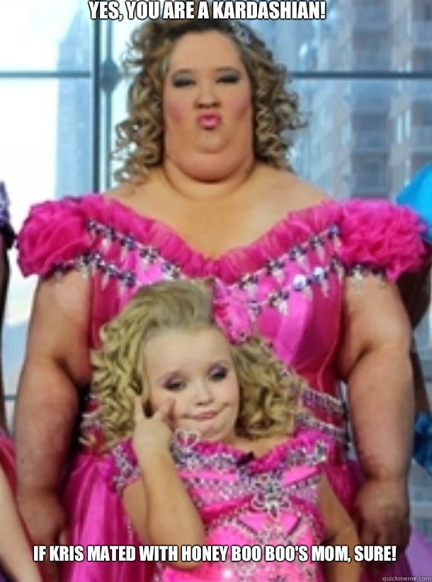 Yes, you are a Kardashian! if Kris mated with Honey Boo Boo's mom, sure! - Yes, you are a Kardashian! if Kris mated with Honey Boo Boo's mom, sure!  Honey Boo Boo