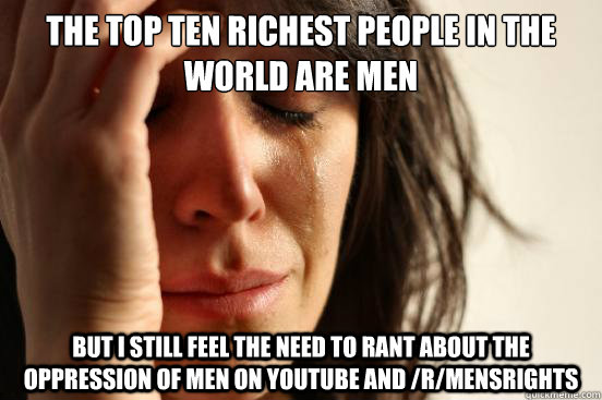 the top ten richest people in the world are men but i still feel the need to rant about the oppression of men on youtube and /r/mensrights - the top ten richest people in the world are men but i still feel the need to rant about the oppression of men on youtube and /r/mensrights  First World Problems