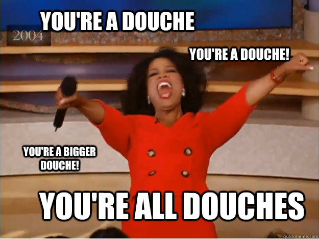 YOU'RE A DOUCHE YOU'RE ALL DOUCHES YOU'RE A DOUCHE! YOU'RE A BIGGER DOUCHE!  oprah you get a car