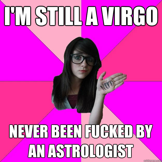 I'M STILL A VIRGO NEVER BEEN FUCKED BY AN ASTROLOGIST  Idiot Nerd Girl