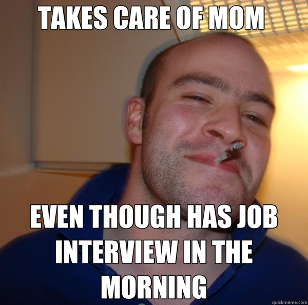 TAKES CARE OF MOM  EVEN THOUGH HAS JOB INTERVIEW IN THE MORNING  Good Guy Greg 