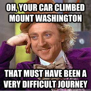 Oh, Your car climbed mount Washington That must have been a very difficult journey  Condescending Wonka