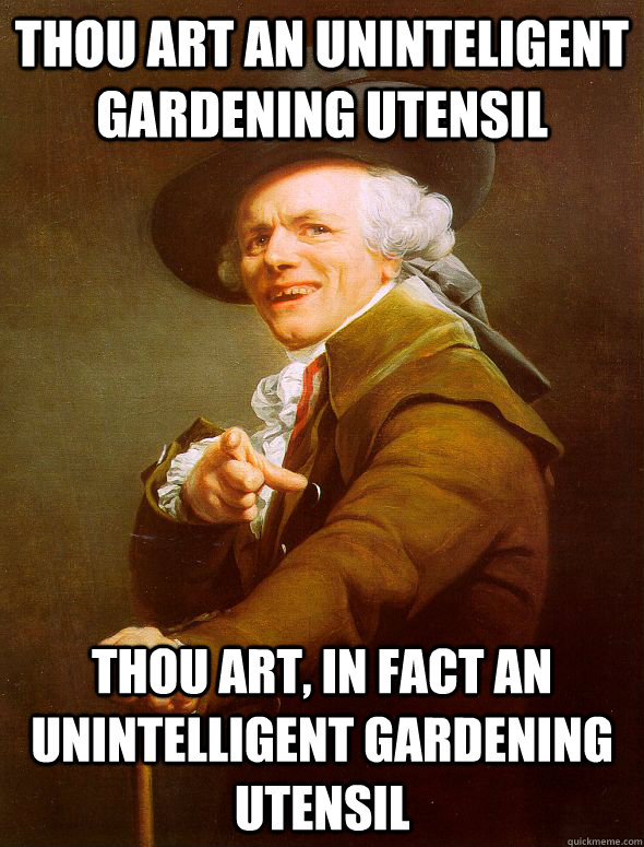 Thou art an uninteligent gardening utensil thou art, in fact an unintelligent gardening utensil  Joseph Ducreux