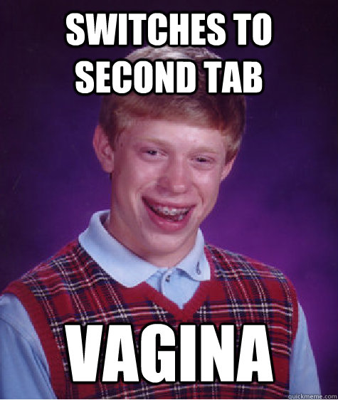 switches to second tab vagina  Bad Luck Brian