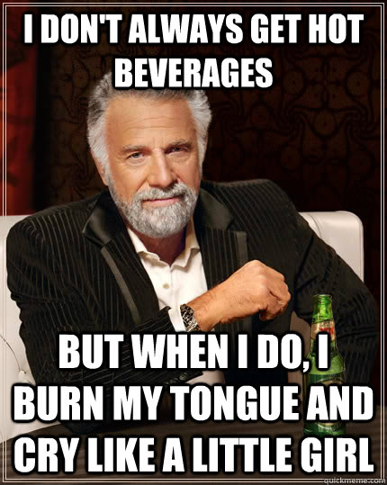 I don't always get hot beverages but when I do, I burn my tongue and cry like a little girl  The Most Interesting Man In The World