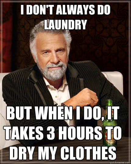 I don't always do laundry but when I do, It takes 3 hours to dry my clothes  The Most Interesting Man In The World