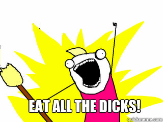  EAT ALL THE DICKS!  All The Things