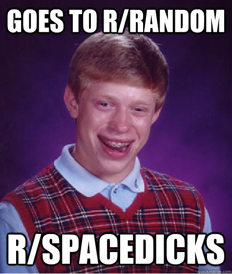 Goes to r/Random r/Spacedicks - Goes to r/Random r/Spacedicks  Bad Luck Brian