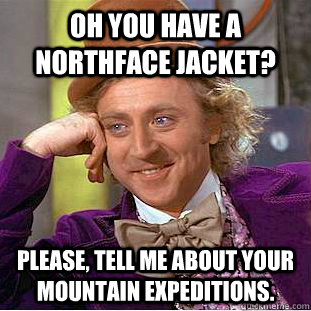 Oh you have a Northface jacket? Please, tell me about your mountain expeditions.  Condescending Wonka