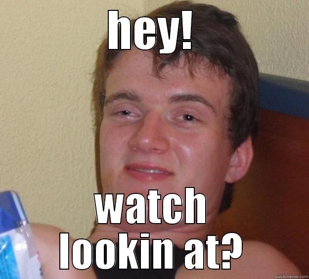 HEY! WATCH LOOKIN AT? 10 Guy