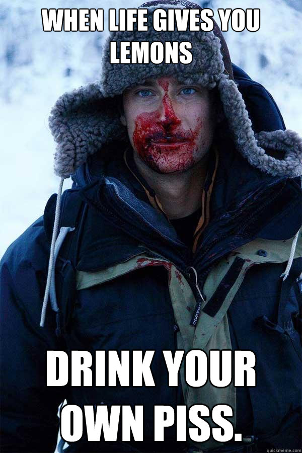 When life gives you lemons Drink your own piss.  Bear Grylls