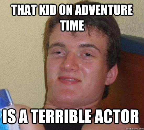 that kid on adventure time is a terrible actor  10 Guy