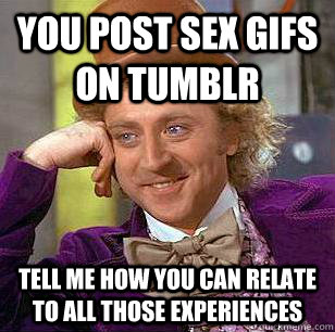 You post sex gifs on tumblr Tell me how you can relate to all those experiences   Condescending Wonka