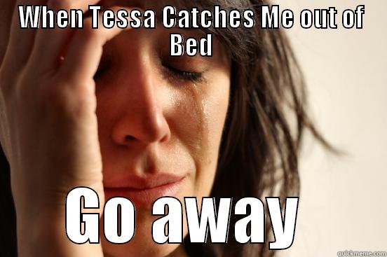 WHEN TESSA CATCHES ME OUT OF BED GO AWAY  First World Problems