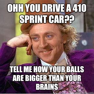 Ohh you drive a 410 sprint car?? Tell me how your balls are bigger than your brains  Condescending Wonka