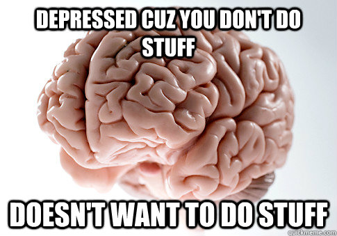 DEPRESSED CUZ YOU DON'T DO STUFF DOESN'T WANT TO DO STUFF   Scumbag Brain