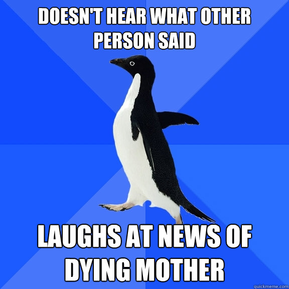 Doesn't hear what other person said Laughs at news of dying mother  Socially Awkward Penguin