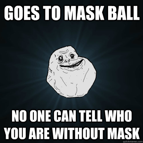 Goes to mask ball  no one can tell who you are without mask  Forever Alone