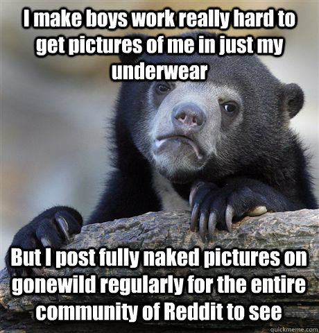 I make boys work really hard to get pictures of me in just my underwear But I post fully naked pictures on  gonewild regularly for the entire community of Reddit to see  Confession Bear