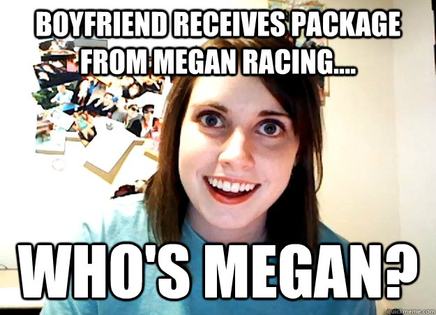 boyfriend receives package from megan racing.... who's megan?  Overly Attached Girlfriend