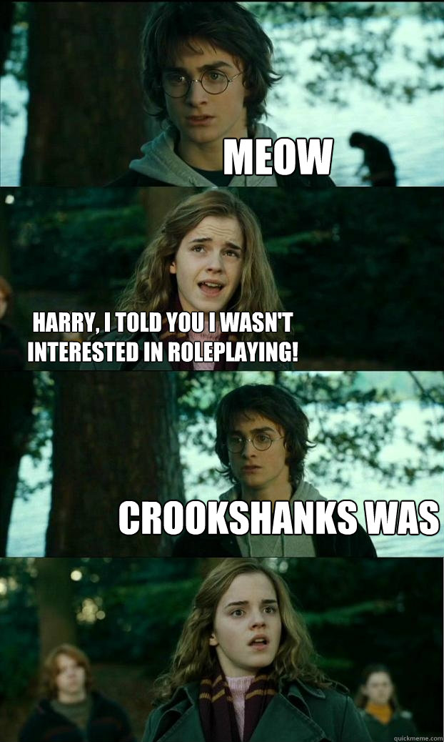 Meow Harry, I told you I wasn't interested in roleplaying! Crookshanks was  Horny Harry