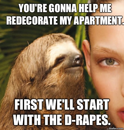 You're gonna help me redecorate my apartment. First we'll start with the d-rapes.  rape sloth