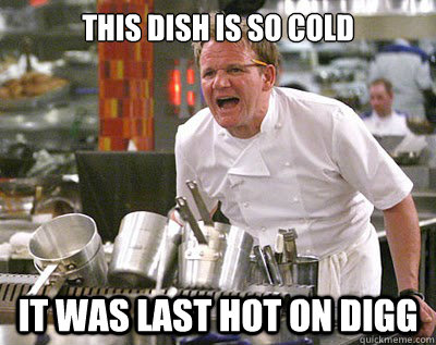 This dish is so cold It was last hot on digg  Chef Ramsay