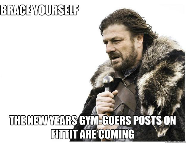 Brace Yourself The New Years Gym-goers Posts on Fittit Are Coming - Brace Yourself The New Years Gym-goers Posts on Fittit Are Coming  Imminent Ned