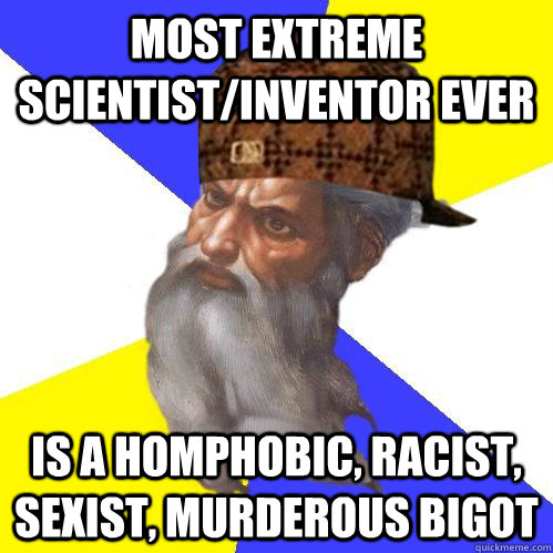 most extreme scientist/inventor ever is a homphobic, racist, sexist, murderous bigot   Scumbag God is an SBF